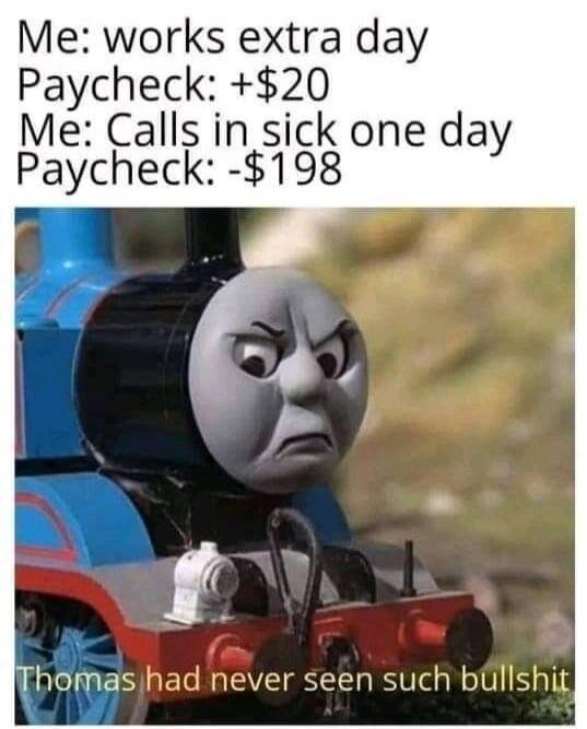 Me: works extra day Paycheck: +$20 Me: Calls in sick one day Paycheck: -$198 Thomas had never seen such bullshit