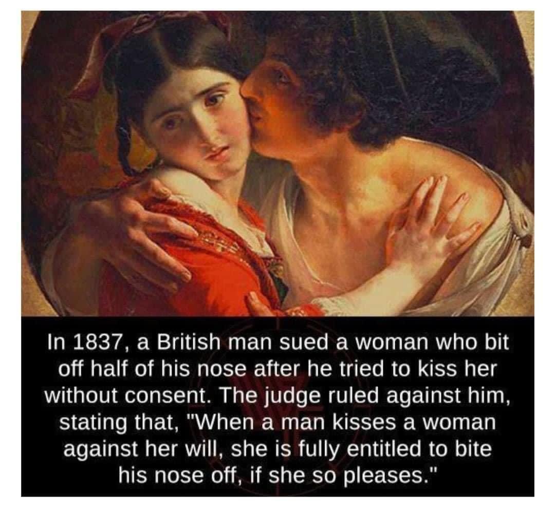 In 1837 a British man sued a woman who bit off half of his nose after he tried to kiss her without consent The judge ruled against him HELRGETRR I EL R ERRSEEE R against her will she is fully entitled to bite his nose off if she so pleases