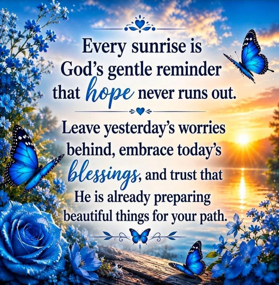 Every sunrise is God's gentle reminder that hope never runs out. Leave yesterday's worries behind, embrace today's blessings, and trust that He is already preparing beautiful things for your path.