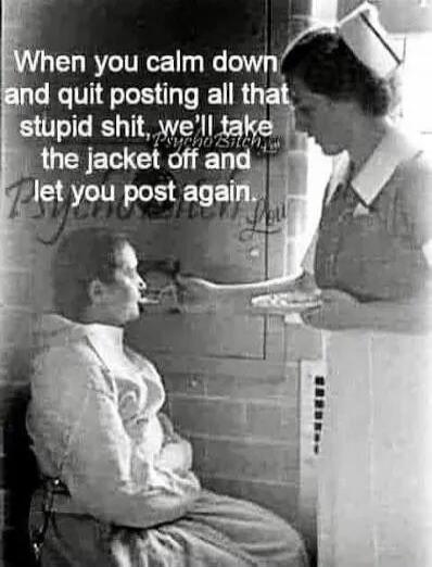 When you calm down and quit posting all that stupid shit, we'll take the jacket off and let you post again. Psycho Bitch