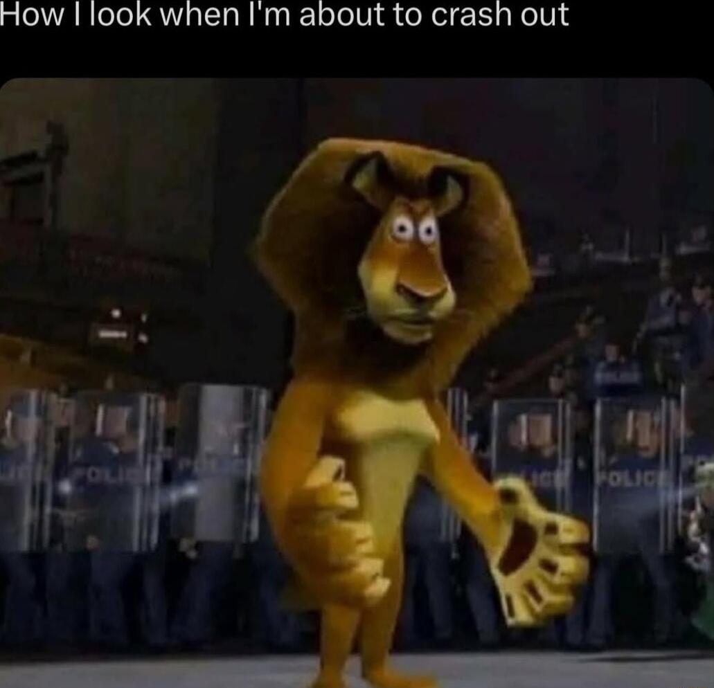 How look when Im about to crash out
