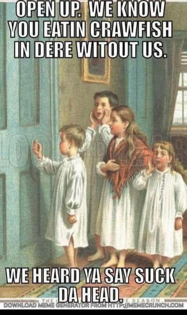 OPEN UP. WE KNOW YOU EATIN CRAWFISH IN DERE WITOUT US. WE HEARD YA SAY SUCK DA HEAD.