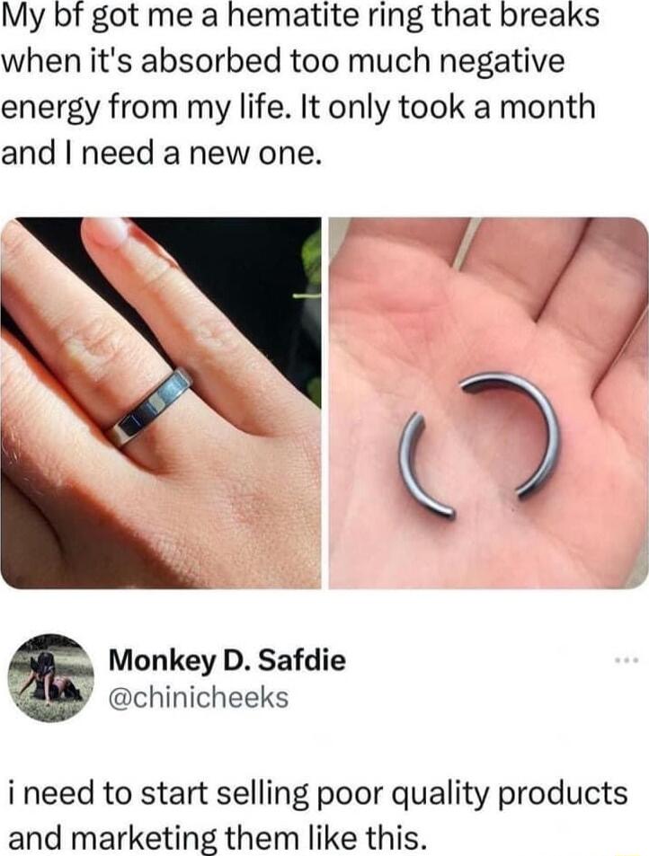 My bf got me a hematite ring that breaks when its absorbed too much negative energy from my life It only took a month and need a new one NS Monkey D Safdie chinicheeks ineed to start selling poor quality products and marketing them like this
