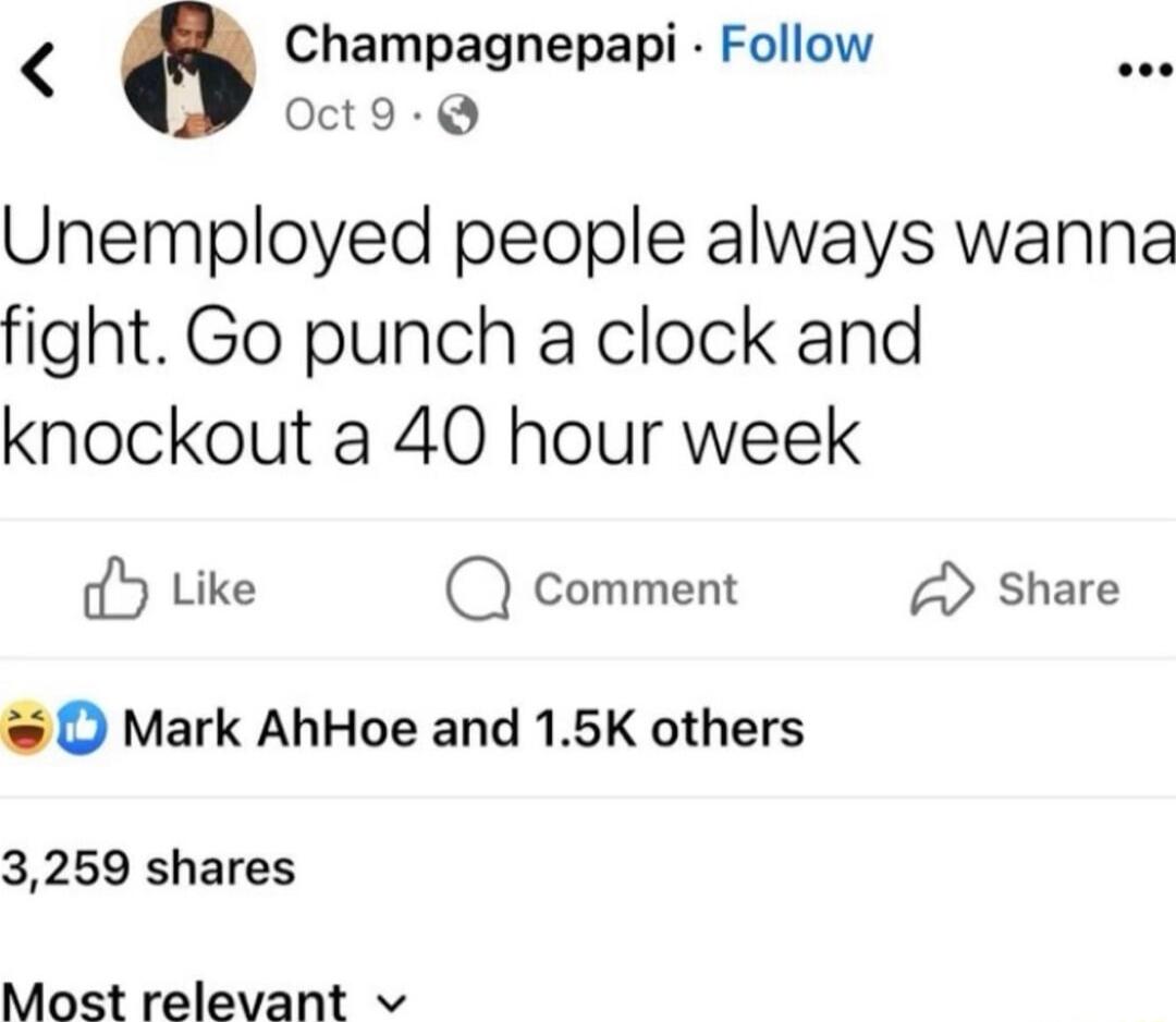 Champagnepapi Follow Oct9 Q Unemployed people always wanna fight Go punch a clock and knockout a 40 hour week Y Like Q comment A Share O Mark AhHoe and 15K others 3259 shares Most relevant v