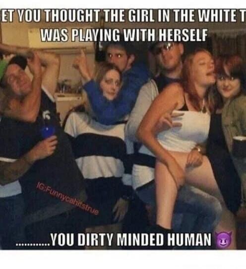 BET YOU THOUGHT THE GIRL IN THE WHITE T WAS PLAYING WITH HERSELF ..........YOU DIRTY MINDED HUMAN