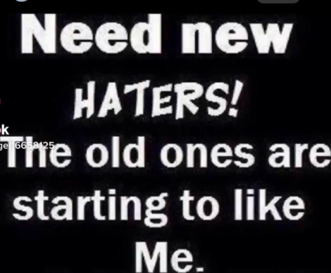 Need new HATERS! The old ones are starting to like Me.