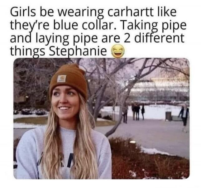 Girls be wearing carhartt like they're blue collar. Taking pipe and laying pipe are 2 different things Stephanie 😂