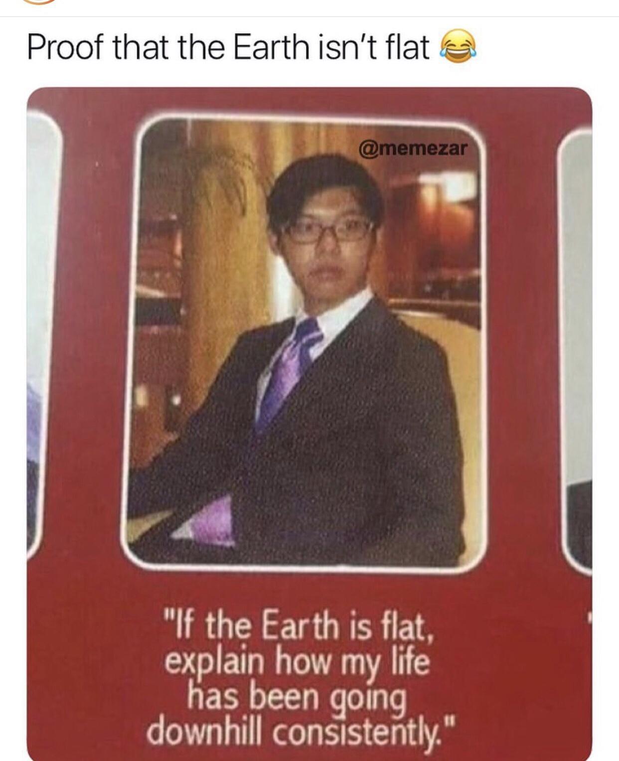 Proof that the Earth isnt flat 2 If the Earth is flat explain how my life has been going downhill consistently