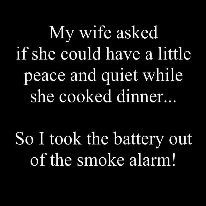 My wife asked if she could have a little peace and quiet while she cooked dinner So I took the battery out of the smoke alarm