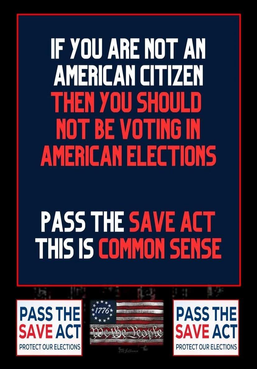 IF YOU ARE NOT AN AMERICAN CITIZEN THEN YOU SHOULD NOT BE VOTING IN AMERICAN ELECTIONS PASS THE SAVE ACT THIS IS COMMON SENSE
