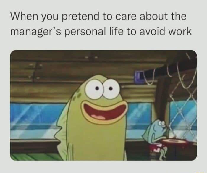 When you pretend to care about the managers personal life to avoid work