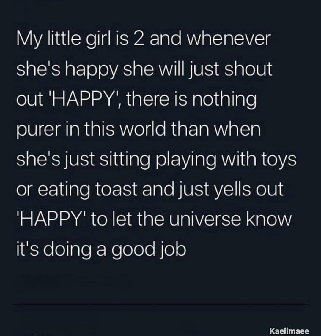My little girl is 2 and whenever shes happy she will just shout out HAPPY there is nothing oV IMIaRtalRWVoltlo RiaFTaR W Ta SIS ESjuilale ol ale AV RS or eating toast and just yells out HAPPY to let the universe know iYelelgleRNelelelelelo