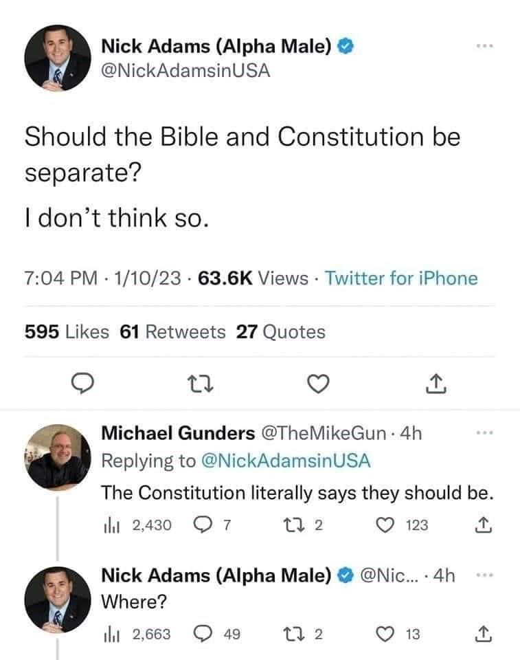Nick Adams Alpha Male NickAdamsinUSA Should the Bible and Constitution be separate I dont think so 704 PM 11023 636K Views Twitter for iPhone 595 Likes 61 Retweets 27 Quotes o o V Michael Gunders TheMikeGun 4h Replying to NickAdamsinUSA The Constitution literally says they should be di2e0 Q7 W2 OQm A Nick Adams Alpha Male Nic 4h Where Q4 w2 OB i 2663
