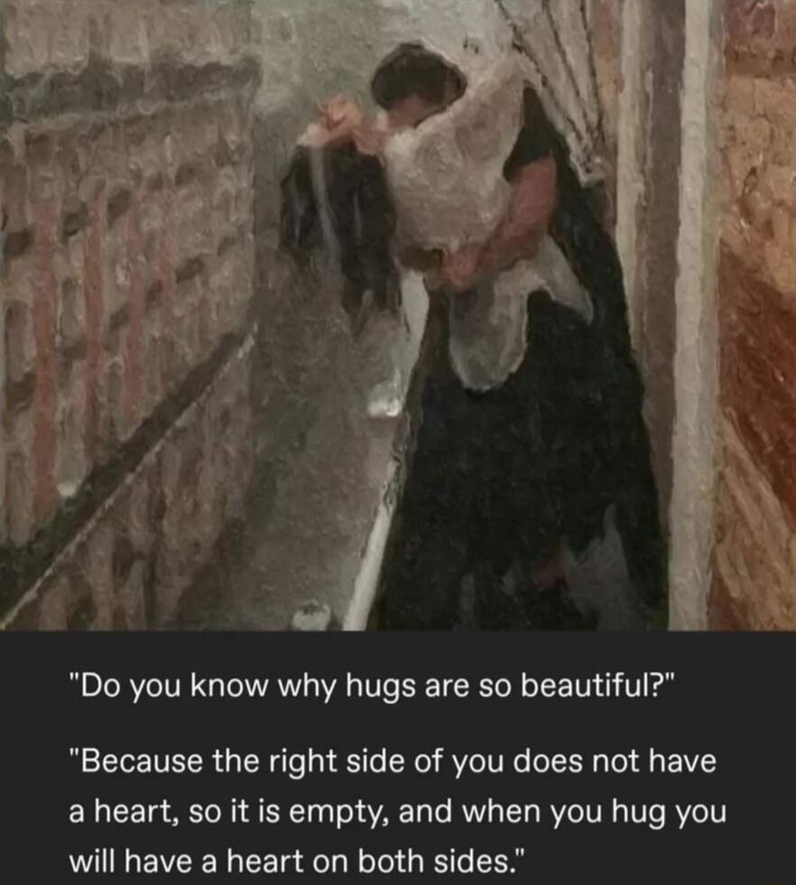 Do you know why hugs are so beautiful Because the right side of you does not have a heart so it is empty and when you hug you will have a heart on both sides