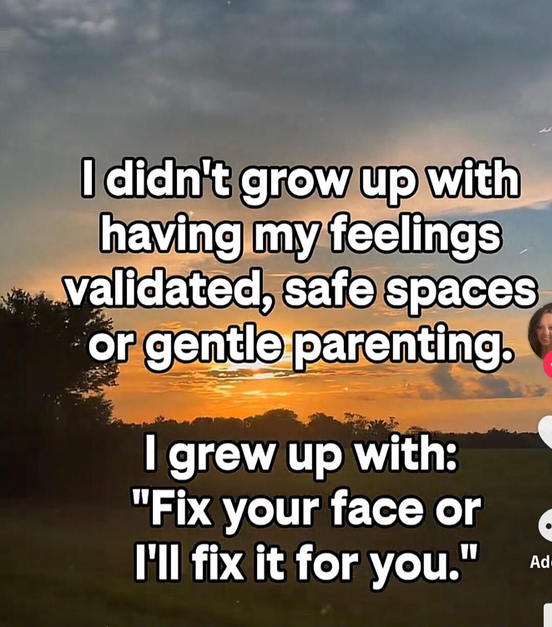 I didn't grow up with having my feelings validated, safe spaces or gentle parenting. I grew up with: 
