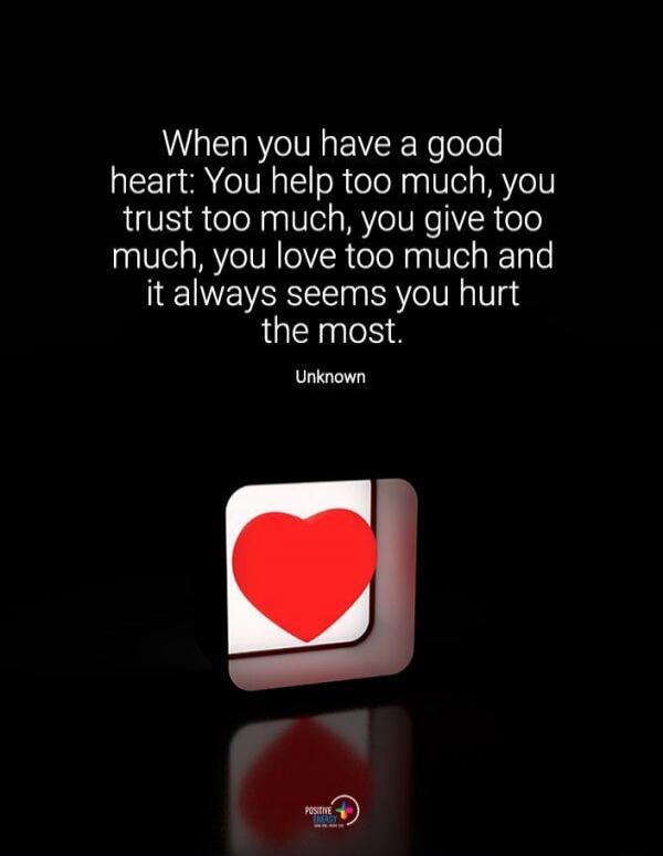 When you have a good heart: You help too much, you trust too much, you give too much, you love too much and it always seems you hurt the most. Unknown