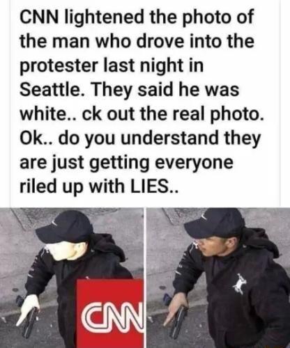 CNN lightened the photo of the man who drove into the protester last night in Seattle They said he was white ck out the real photo Ok do you understand they are just getting everyone riled up with LIES