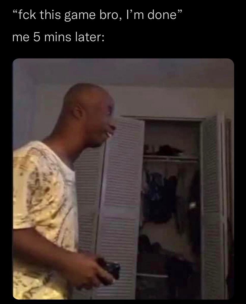 fck this game bro Im done me 5 mins later