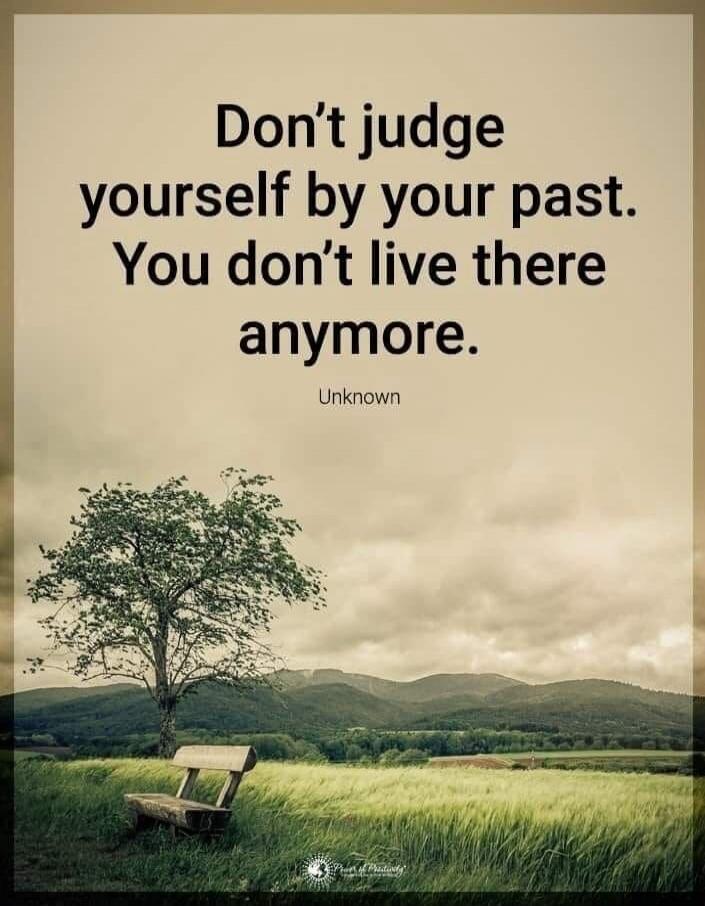 Don't judge yourself by your past. You don't live there anymore. Unknown
