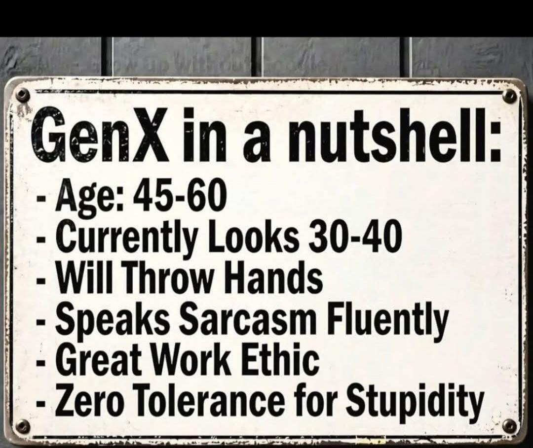 GenX in a nutshell: - Age: 45-60 - Currently Looks 30-40 - Will Throw Hands - Speaks Sarcasm Fluently - Great Work Ethic - Zero Tolerance for Stupidity