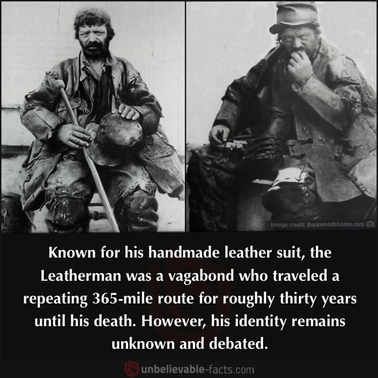 Known for his handmade leather suit the Leatherman was a vagabond who traveled a repeating 365 mile route for roughly thirty years until his death However his identity remains unknown and debated
