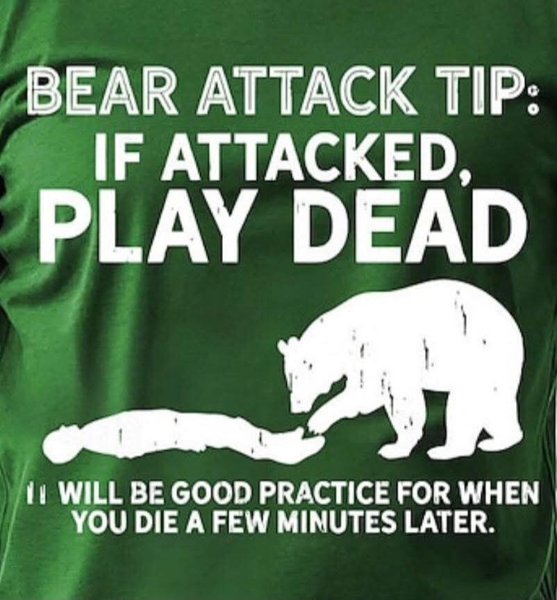 BEAR ATTACK TIP: IF ATTACKED, PLAY DEAD IT WILL BE GOOD PRACTICE FOR WHEN YOU DIE A FEW MINUTES LATER.