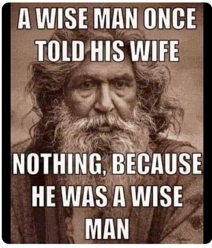 A WISE MAN ONCE TOLD HIS WIFE NOTHING, BECAUSE HE WAS A WISE MAN