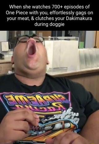 When she watches 700 episodes of One Piece with you effortlessly gags on your meat clutches your Dakimakura during doggie