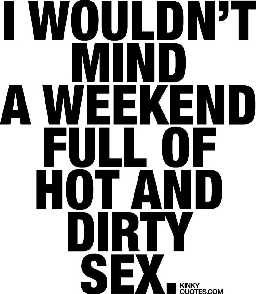 I WOULDN'T MIND A WEEKEND FULL OF HOT AND DIRTY SEX.