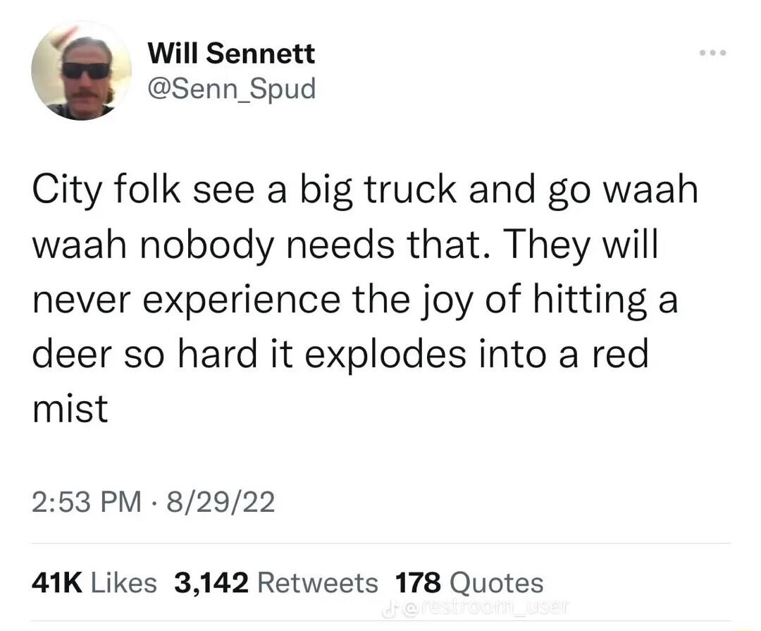 Will Sennett Senn_Spud City folk see a big truck and go waah waah nobody needs that They will never experience the joy of hitting a deer so hard it explodes into a red mist 253 PM 82922 41K Likes 3142 Retweets 178 Quotes