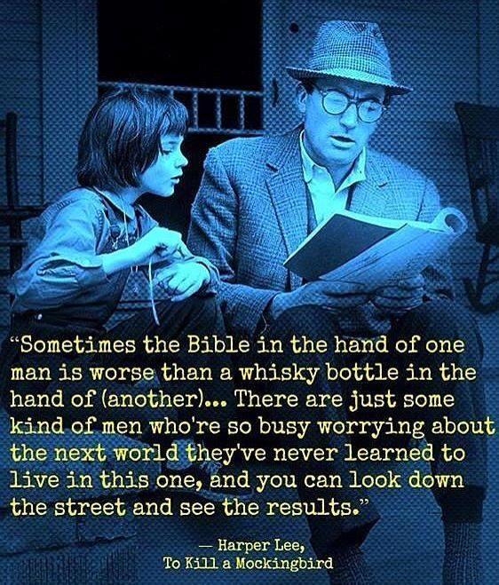 Sometimes the Bible in the hand of one man is worse than a whisky bottle in the hand of another There are just some kind of men whore so busy worrying about the next worldtheyve never learned to live in this one and you can look down the street and see the results Harper Lee To Ki11 a Mockingbird