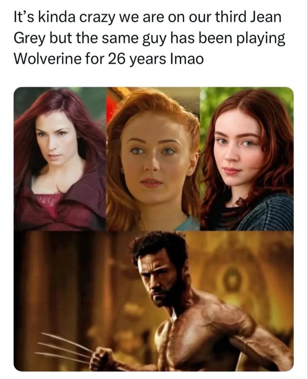 It's kinda crazy we are on our third Jean Grey but the same guy has been playing Wolverine for 26 years lmao
