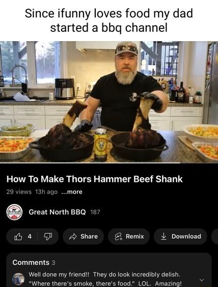 Since ifunny loves food my dad started a bbg channel How To Make Thors Hammer Beef Shank 13hago more g Great North BBQ 4 G ke Remix L Download Well done my friend They do look incredibly delish Where theres smoke theres food LOL Amazing