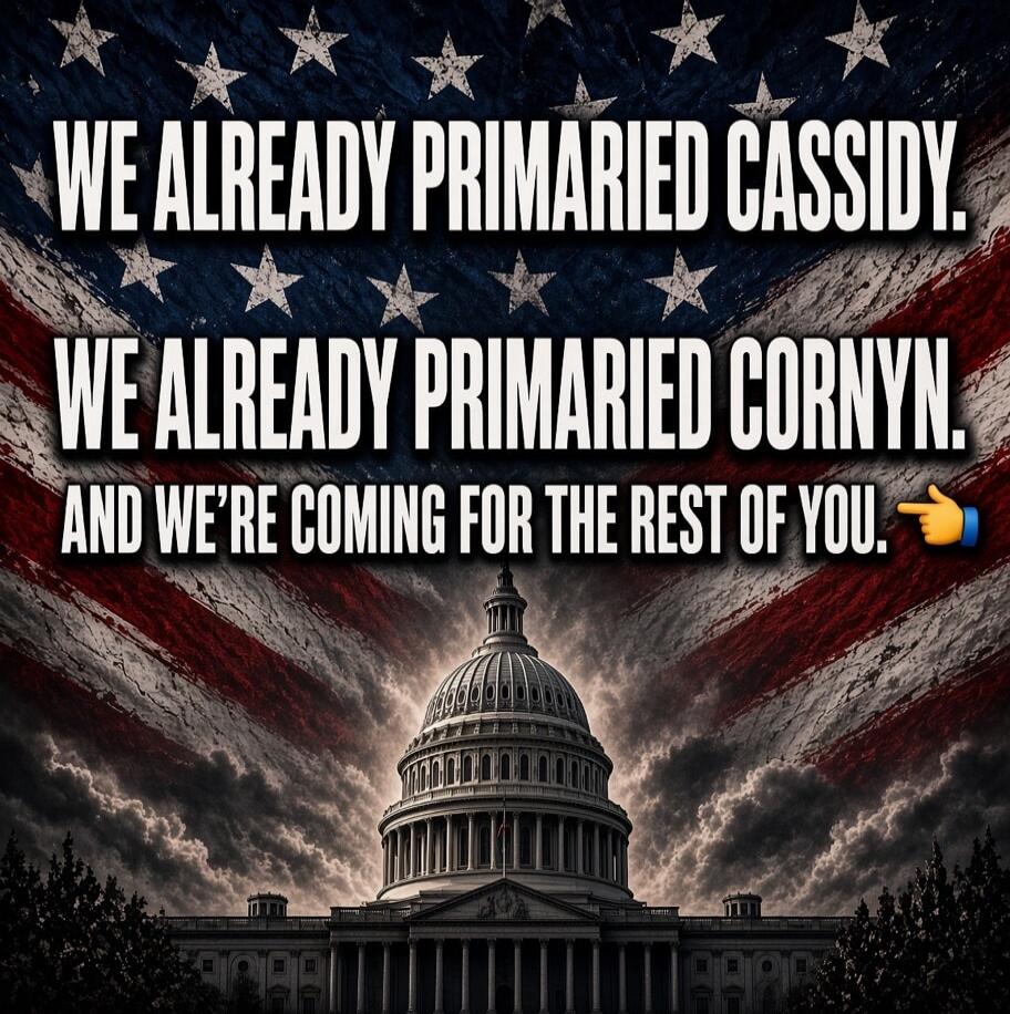 WE ALREADY PRIMARIED CASSIDY. WE ALREADY PRIMARIED CORNYN. AND WE'RE COMING FOR THE REST OF YOU.