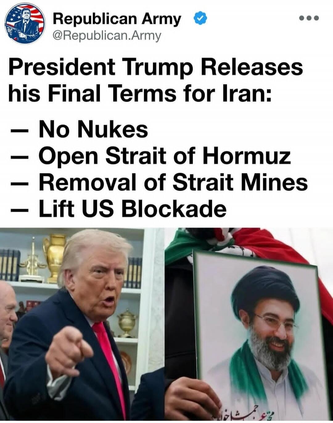 Republican Army @Republican.Army President Trump Releases his Final Terms for Iran: - No Nukes - Open Strait of Hormuz - Removal of Strait Mines - Lift US Blockade