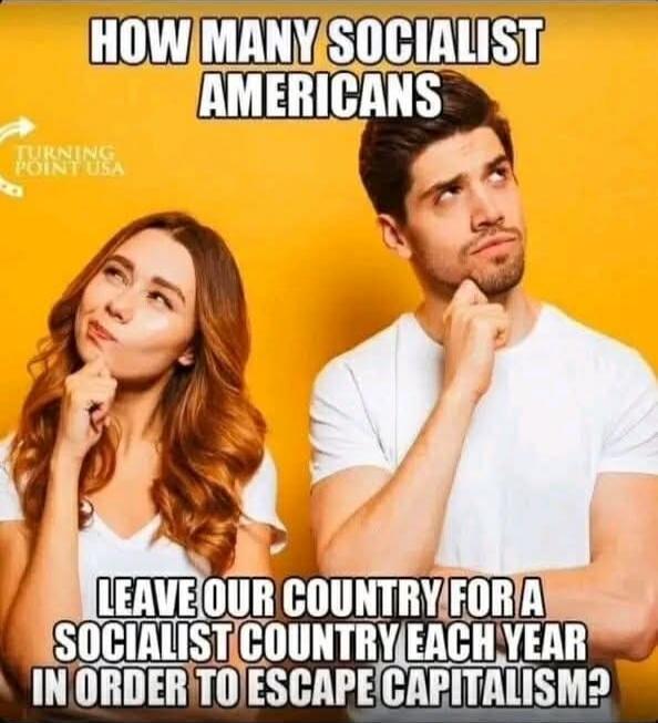 HOW MANY SOCIALIST AMERICANS
LEAVE OUR COUNTRY FOR A SOCIALIST COUNTRY EACH YEAR IN ORDER TO ESCAPE CAPITALISM?