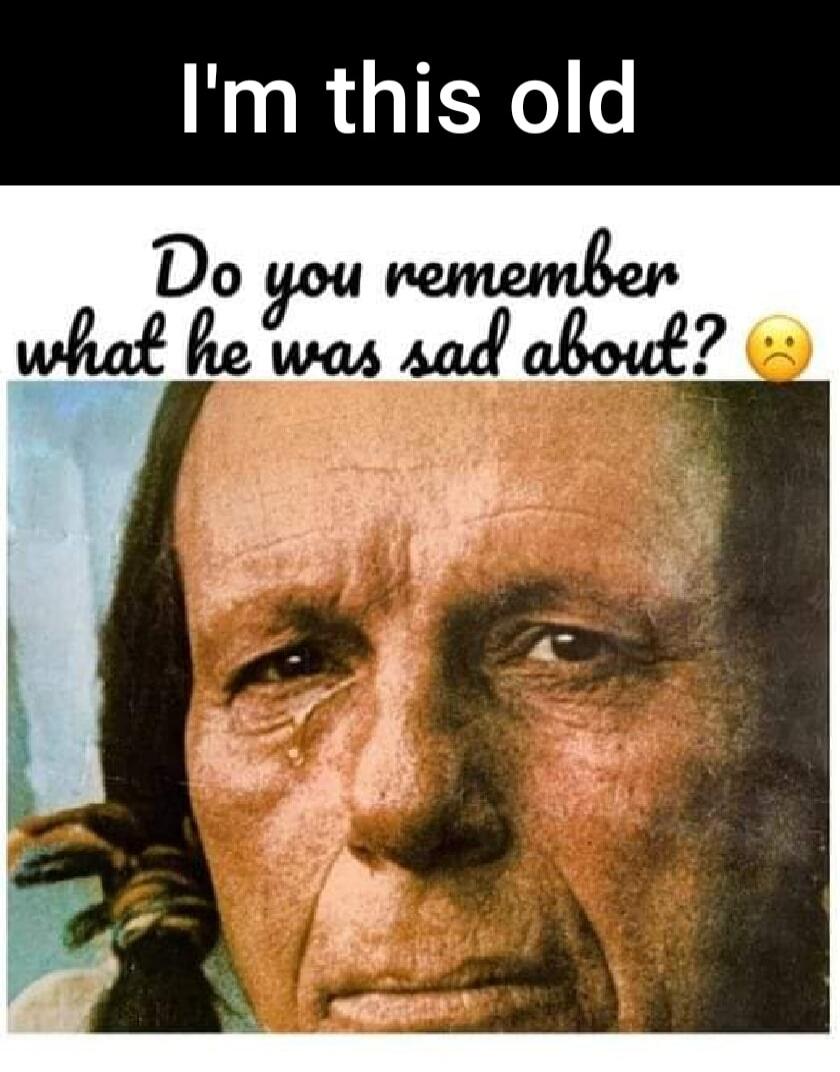 I'm this old Do you remember what he was sad about? 😞