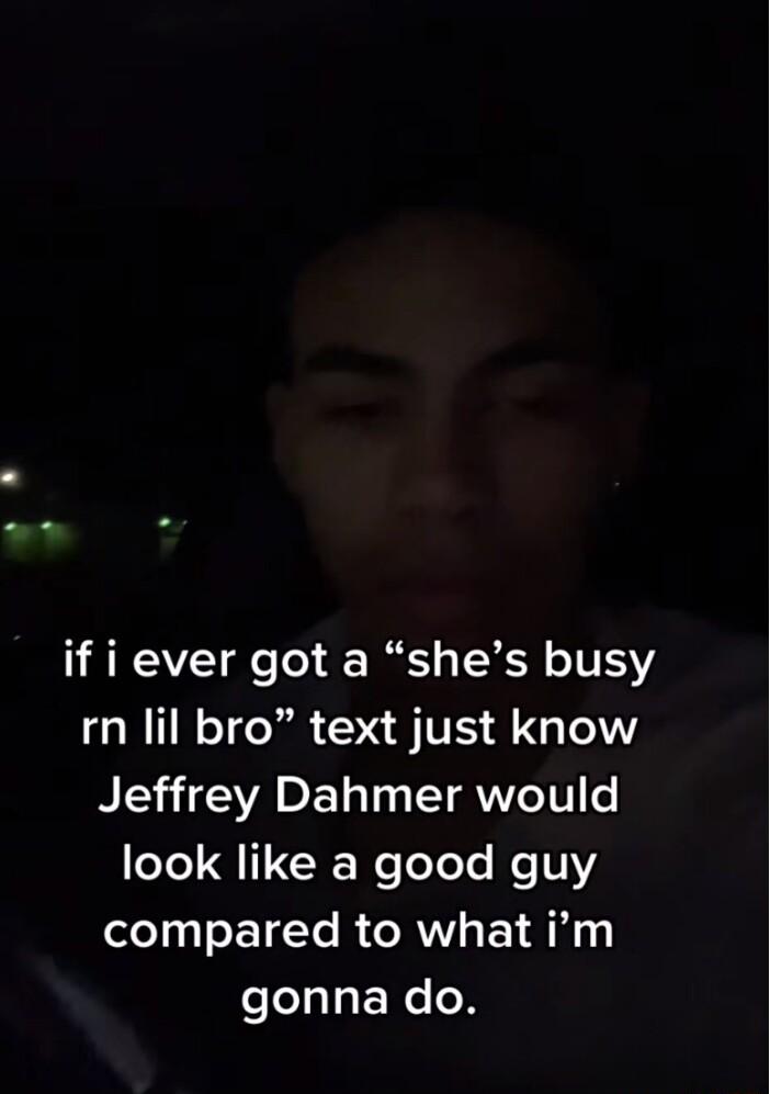 if i ever got a shes busy rn lil bro text just know Jeffrey Dahmer would T QI CRRe TeT NN compared to what im gonna do