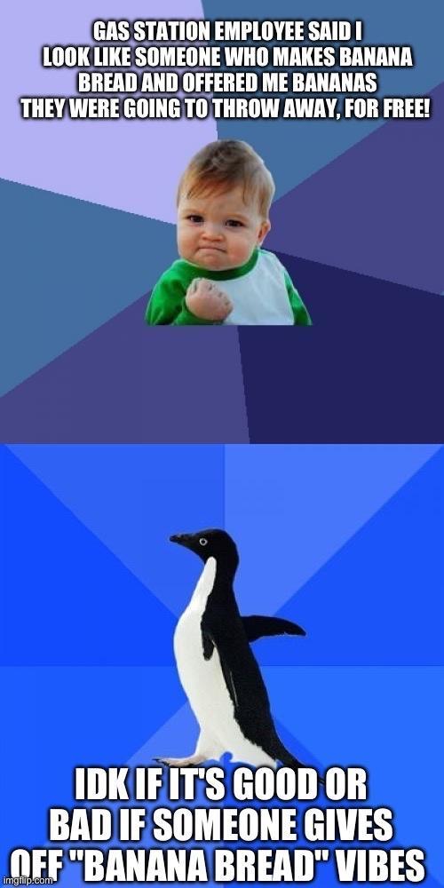 GAS STATION EMPLOYEE SAID I LOOK lll SOMEONE WHO MAKES BANANA Bllllll ANDOFFERED ME BANANAS THEYWERE GOINGTOTHROW AWAY FOR FREE IDKIEITS GOOD OR BAD IF SOMEONE GIVES NFFBANANABREAD VIBES