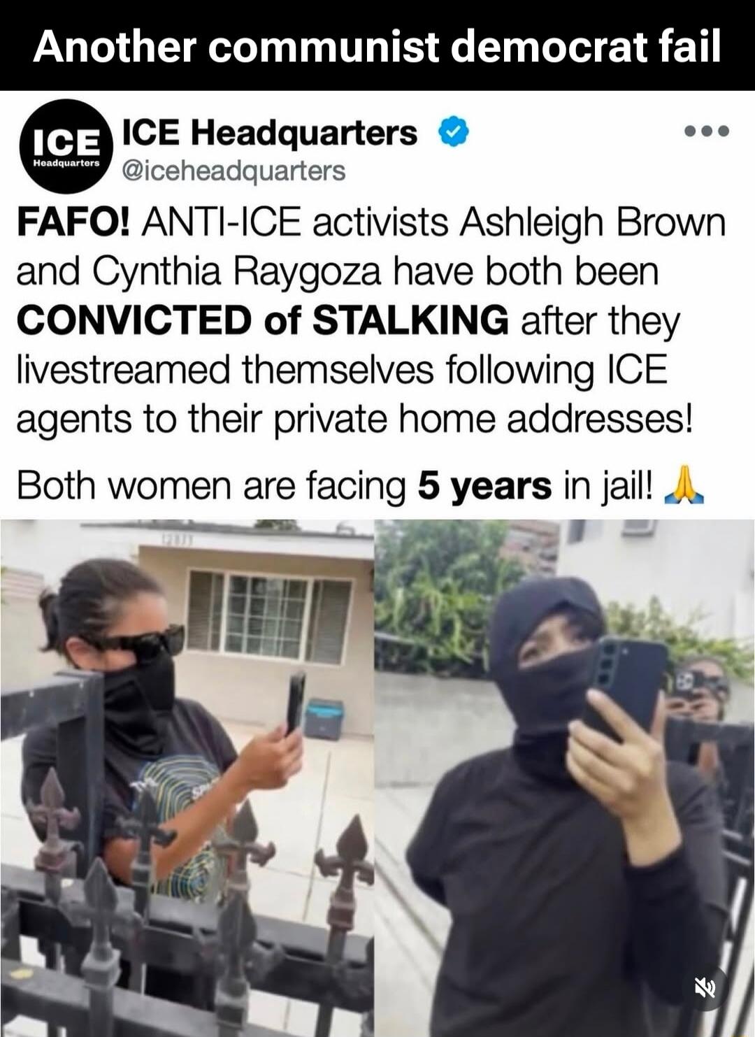 Another communist democrat fail ICE ICE Headquarters @iceheadquarters FAFO! ANTI-ICE activists Ashleigh Brown and Cynthia Raygoza have both been CONVICTED of STALKING after they livestreamed themselves following ICE agents to their private home addresses! Both women are facing 5 years in jail!