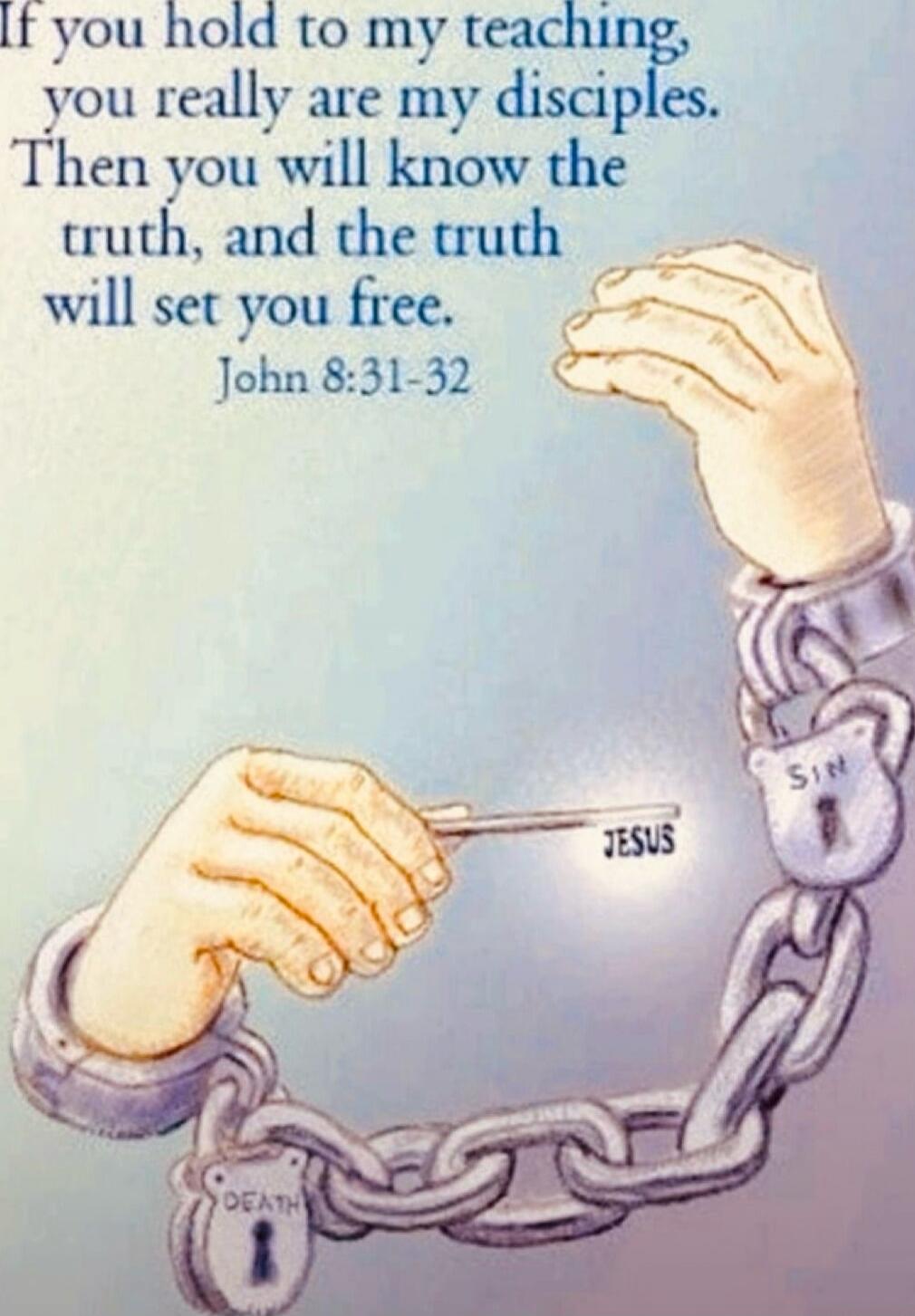 If you hold to my teaching, you really are my disciples. Then you will know the truth, and the truth will set you free. John 8:31-32