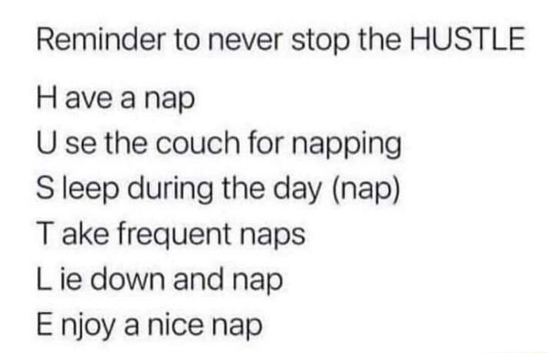 Reminder to never stop the HUSTLE Have anap U se the couch for napping S leep during the day nap T ake frequent naps L ie down and nap E njoy a nice nap