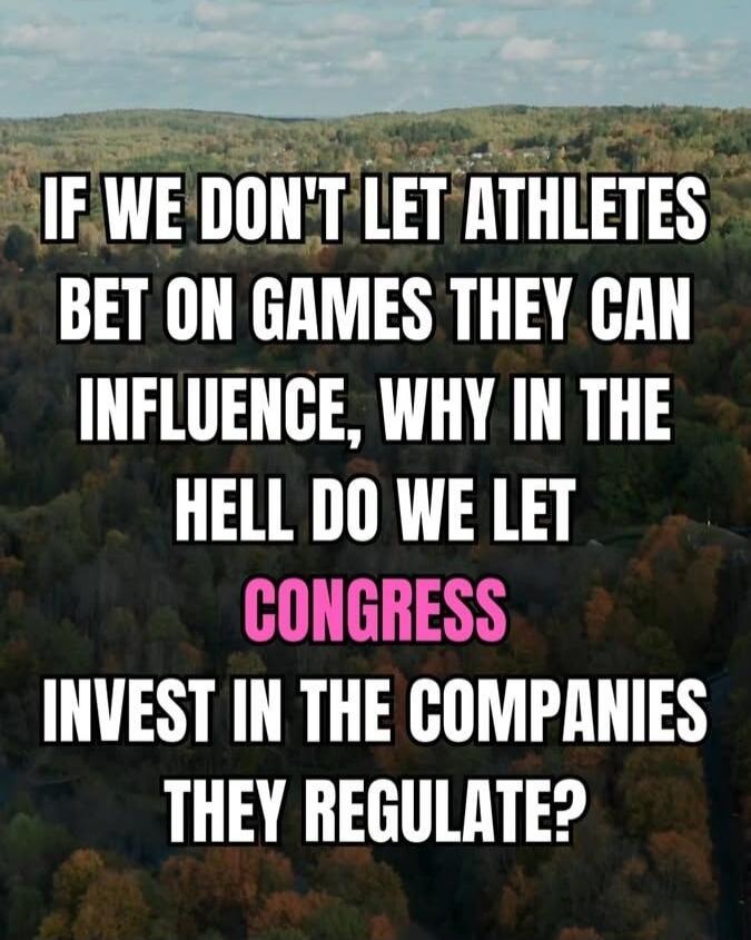 IF WE DON'T LET ATHLETES BET ON GAMES THEY CAN INFLUENCE, WHY IN THE HELL DO WE LET CONGRESS INVEST IN THE COMPANIES THEY REGULATE?
