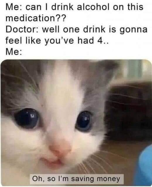 Me can drink alcohol on this medication Doctor well one drink is gonna feel like youve had 4 Me Oh so Im saving money
