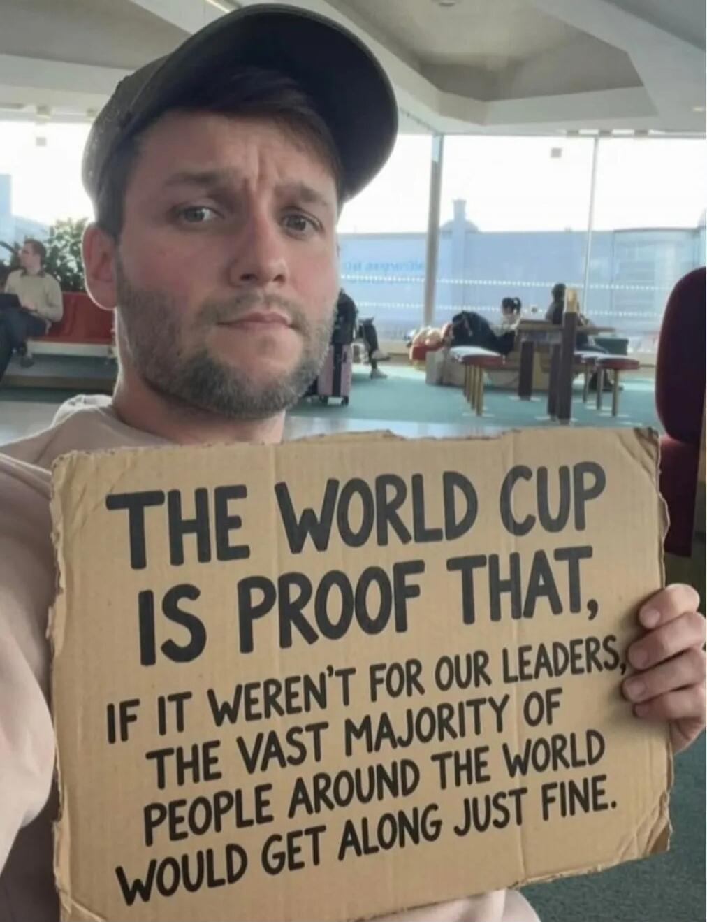 THE WORLD CUP IS PROOF THAT, IF IT WEREN'T FOR OUR LEADERS, THE VAST MAJORITY OF PEOPLE AROUND THE WORLD WOULD GET ALONG JUST FINE.