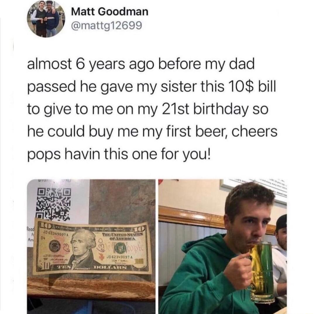 Matt Goodman mattg12699 almost 6 years ago before my dad passed he gave my sister this 10 bill to give to me on my 21st birthday so he could buy me my first beer cheers pops havin this one for you