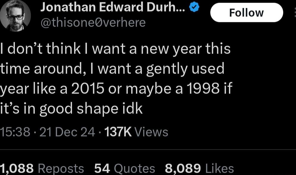 Follow Jonathan Edward Durh 3 thisoneverhere dont think want a new year this time around want a gently used year like a 2015 or maybe a 1998 if its in good shape idk 1538 21 Dec 24 137K Views 1088 Reposts 54 Quotes 8089 Likes