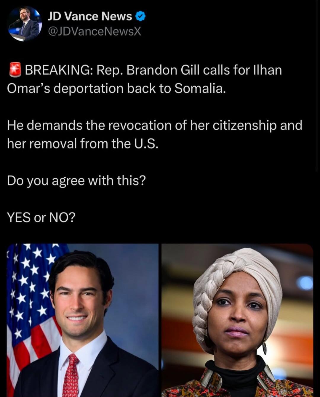r JD Vance News iDVanceNewsX BREAKING Rep Brandon Gill calls for llhan Omars deportation back to Somalia He demands the revocation of her citizenship and L EOERIGTNRGEIVASH DRV GR G ITY YES or NO