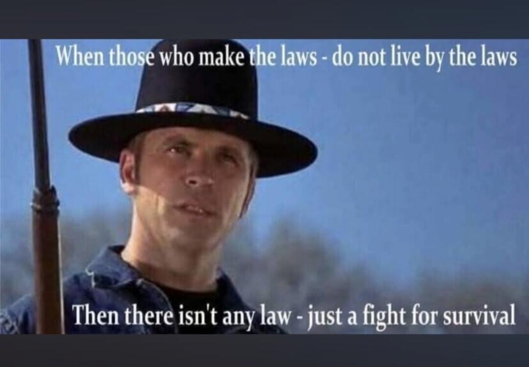 When those who make the laws - do not live by the laws Then there isn't any law - just a fight for survival