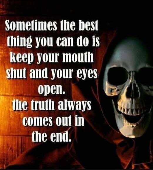 Sometimes the best thing you can do is keep your mouth shut and your eyes open. The truth always comes out in the end.